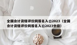 全国会计资格评价网报名入口2023（全国会计资格评价网报名入口2023中级）