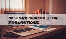 2013年湖南省公务员职位表（2013年湖南省公务员考试成绩）