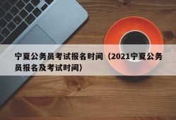 宁夏公务员考试报名时间（2021宁夏公务员报名及考试时间）