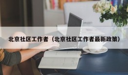 北京社区工作者（北京社区工作者最新政策）