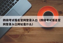 四级考试报名官网登录入口（四级考试报名官网登录入口网址是什么）