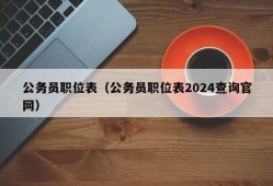 公务员职位表（公务员职位表2024查询官网）