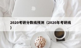 2020考研分数线预测（2020年考研线）