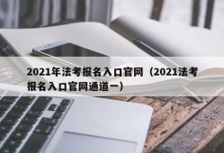 2021年法考报名入口官网（2021法考报名入口官网通道一）