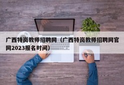 广西特岗教师招聘网（广西特岗教师招聘网官网2023报名时间）