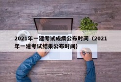 2021年一建考试成绩公布时间（2021年一建考试结果公布时间）