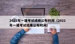 2021年一建考试成绩公布时间（2021年一建考试结果公布时间）