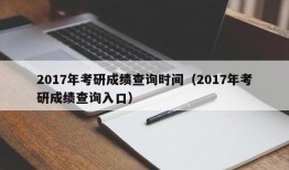 2017年考研成绩查询时间（2017年考研成绩查询入口）