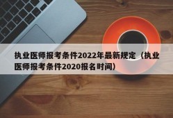 执业医师报考条件2022年最新规定（执业医师报考条件2020报名时间）