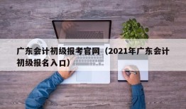 广东会计初级报考官网（2021年广东会计初级报名入口）