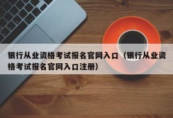 银行从业资格考试报名官网入口（银行从业资格考试报名官网入口注册）