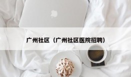 广州社区（广州社区医院招聘）