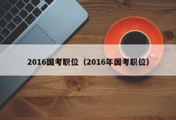 2016国考职位（2016年国考职位）