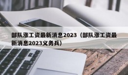 部队涨工资最新消息2023（部队涨工资最新消息2023义务兵）