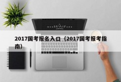 2017国考报名入口（2017国考报考指南）