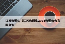 江苏选调生（江苏选调生2024选调公告官网查询）