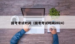 国考考试时间（国考考试时间2024）