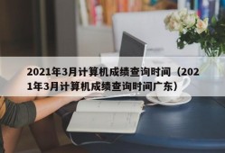 2021年3月计算机成绩查询时间（2021年3月计算机成绩查询时间广东）