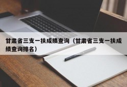 甘肃省三支一扶成绩查询（甘肃省三支一扶成绩查询排名）