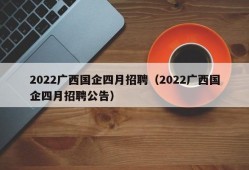 2022广西国企四月招聘（2022广西国企四月招聘公告）