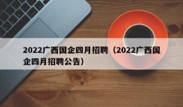 2022广西国企四月招聘（2022广西国企四月招聘公告）