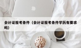 会计证报考条件（会计证报考条件学历有要求吗）