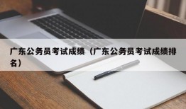 广东公务员考试成绩（广东公务员考试成绩排名）