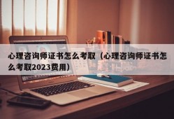 心理咨询师证书怎么考取（心理咨询师证书怎么考取2023费用）