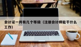 会计证一共有几个等级（注册会计师能干什么工作）