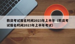 教资考试报名时间2023年上半年（教资考试报名时间2023年上半年考试）