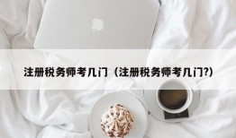 注册税务师考几门（注册税务师考几门?）