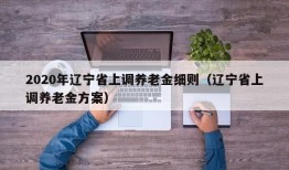 2020年辽宁省上调养老金细则（辽宁省上调养老金方案）