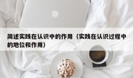 简述实践在认识中的作用（实践在认识过程中的地位和作用）