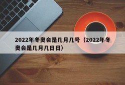 2022年冬奥会是几月几号（2022年冬奥会是几月几日日）