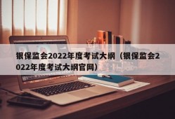 银保监会2022年度考试大纲（银保监会2022年度考试大纲官网）