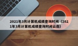 2021年3月计算机成绩查询时间（2021年3月计算机成绩查询时间云南）