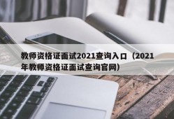 教师资格证面试2021查询入口（2021年教师资格证面试查询官网）