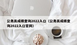 公务员成绩查询2022入口（公务员成绩查询2022入口官网）