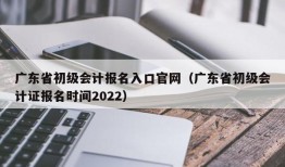 广东省初级会计报名入口官网（广东省初级会计证报名时间2022）