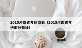 2015河南省考职位表（2015河南省考进面分数线）