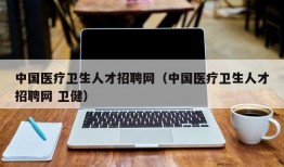 中国医疗卫生人才招聘网（中国医疗卫生人才招聘网 卫健）