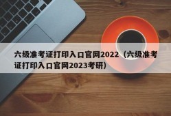 六级准考证打印入口官网2022（六级准考证打印入口官网2023考研）