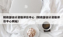 财政部会计资格评价中心（财政部会计资格评价中心网站）