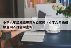 小学六年级成绩查询入口官网（小学六年级成绩查询入口官网查询）