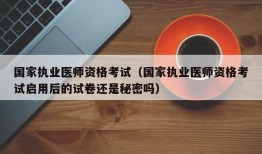 国家执业医师资格考试（国家执业医师资格考试启用后的试卷还是秘密吗）