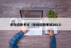 安阳招教考试（安阳招教考试2023）