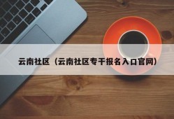 云南社区（云南社区专干报名入口官网）