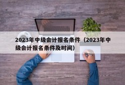 2023年中级会计报名条件（2023年中级会计报名条件及时间）