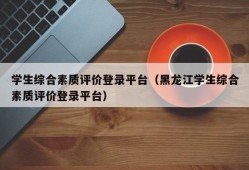 学生综合素质评价登录平台（黑龙江学生综合素质评价登录平台）