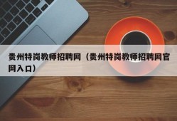 贵州特岗教师招聘网（贵州特岗教师招聘网官网入口）